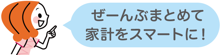 ぜーんぶまとめて家計をスマートに！