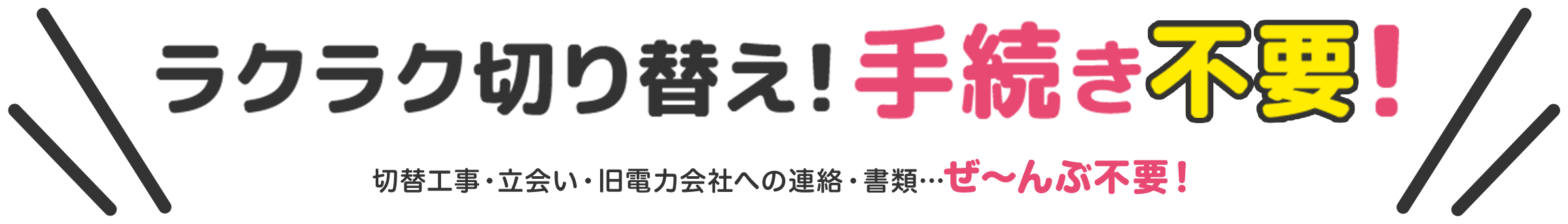 ラクラク切り替え！手続き！ 切り替え工事・立会い・旧電力会社への連絡・書類…ぜ～んぶ不要！