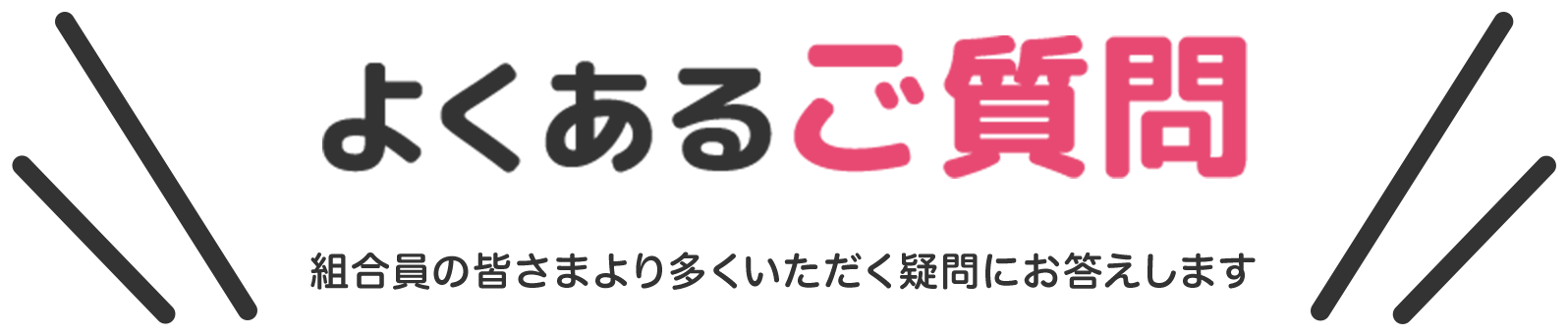 よくあるご質問 組合員の皆さまより多くいただく疑問にお答えします