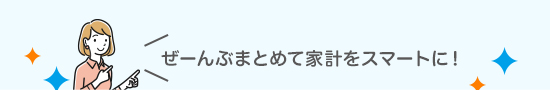 ぜーんぶまとめて家計をスマートに！