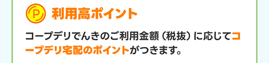利用高ポイント コープデリでんきのご利用金額（税抜）に応じてコープデリ宅配のポイントがつきます。