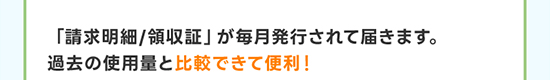 「請求明細/領収証」が毎月発行されて届きます。過去の使用量と比較できて便利！
