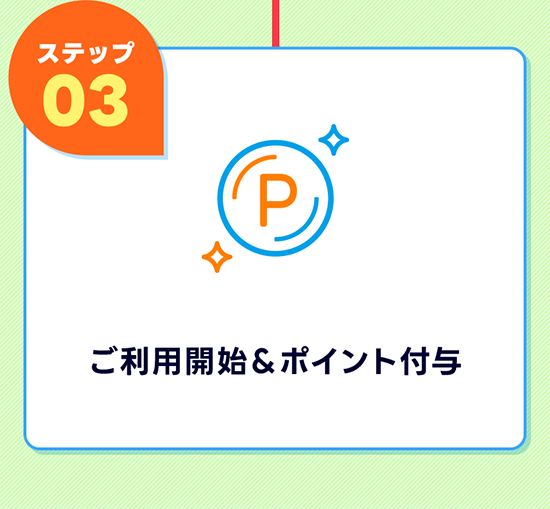 ステップ03 ご利用開始＆ポイント付与