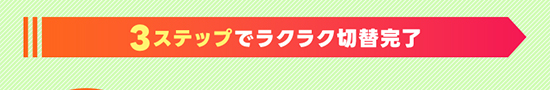 3ステップでラクラク切り替え完了