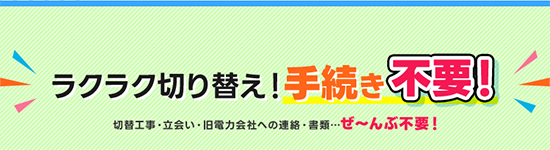 ラクラク切り替え！手続き！ 切り替え工事・立会い・旧電力会社への連絡・書類…ぜ～んぶ不要！