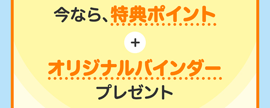 今なら、特典ポイント＋オリジナルバインダープレゼント