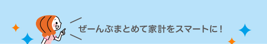 ぜーんぶまとめて家計をスマートに！