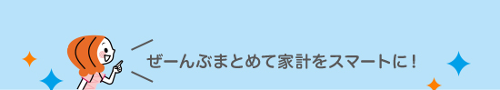 ぜーんぶまとめて家計をスマートに！