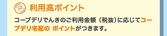 利用高ポイントコープデリでんきのご利用金額（税抜）に応じてコープデリ宅配のポイントがつきます。