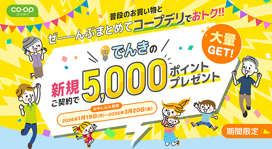 普段のお買い物とでんきをぜんぶまとめてコープデリでおトク！！ 新規ご契約で5,000ポイントプレゼント 期間限定 お申込み期間 2026年1月19日～2026年3月20日