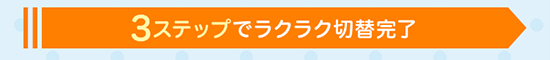 3ステップでラクラク切り替え完了