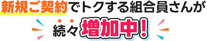 新規ご契約でトクする組合員さんが続々増加中！