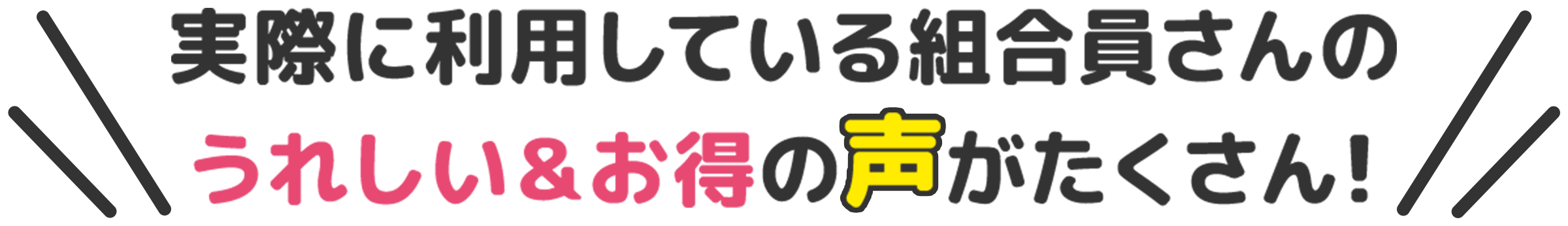 実際に利用している組合員さんのうれしい＆お得の声がたくさん！